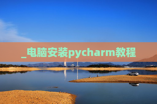 _电脑安装pycharm教程 _电脑安装pycharm教程